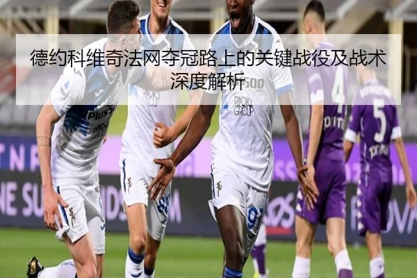 德约科维奇法网夺冠路上的关键战役及战术深度解析